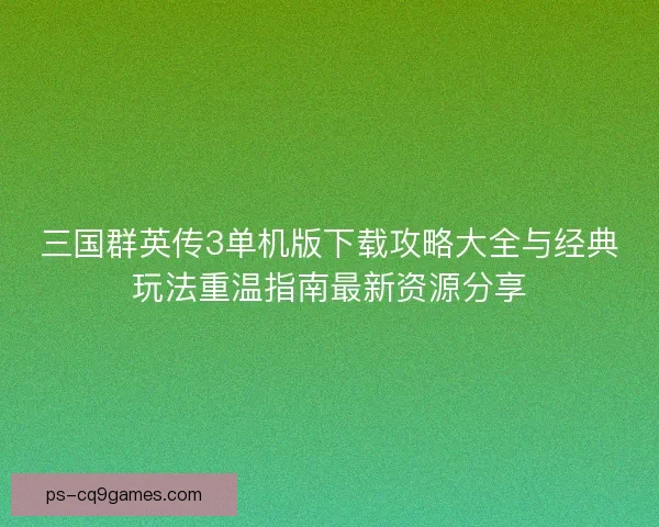 三国群英传3单机版下载攻略大全与经典玩法重温指南最新资源分享