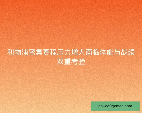 利物浦密集赛程压力增大面临体能与战绩双重考验