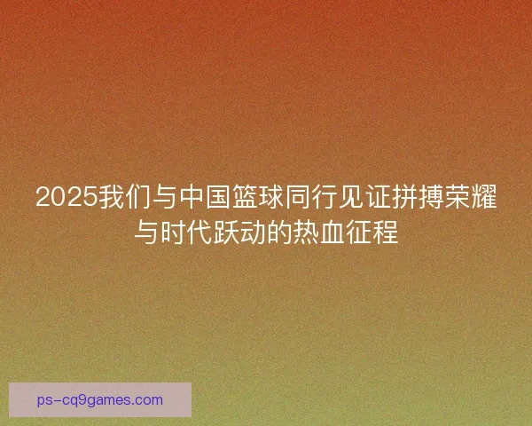 2025我们与中国篮球同行见证拼搏荣耀与时代跃动的热血征程
