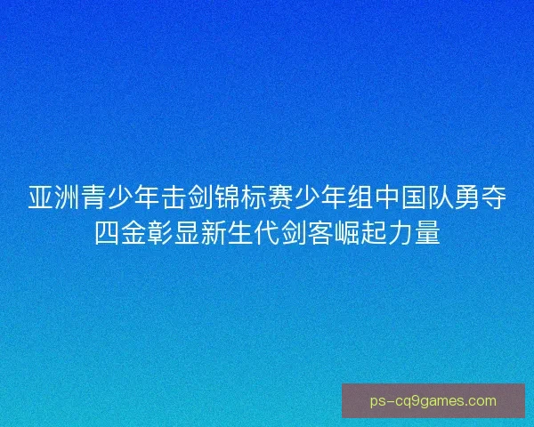 亚洲青少年击剑锦标赛少年组中国队勇夺四金彰显新生代剑客崛起力量